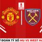 Dự đoán tỷ số MU vs West Ham, 2h45 ngày 2/3 - Vòng 5 Cúp FA: Nhà vô địch thị uy sức mạnh