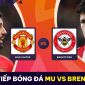 Xem trực tiếp bóng đá MU vs Brentford ở đâu, kênh nào? Link xem trực tuyến Ngoại hạng Anh Full HD