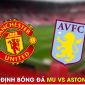 Nhận định bóng đá MU vs Aston Villa - Vòng 34 Ngoại hạng Anh: 'Quỷ đỏ' giành vé dự Champions League?