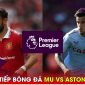 Xem trực tiếp bóng đá MU vs Aston Villa ở đâu, kênh nào? Link xem trực tiếp Ngoại hạng Anh FULL HD