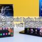 Vì sao Android luôn 'giật, lag' hơn so với iPhone? Làm thế nào để khắc phục?