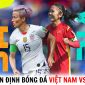 Nhận định bóng đá Việt Nam vs Mỹ - World Cup 2023: Nhiệm vụ bất khả thi?