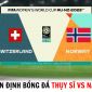 Nhận định bóng đá Thụy Sĩ vs Na Uy - Bảng A World Cup 2023: Lật ngược tình thế?