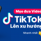 Bỏ túi ngay mẹo quay video TikTok dễ lên xu hướng ‘ầm ầm’, tạm biệt nỗi lo bóp tương tác