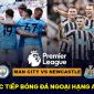 Xem trực tiếp bóng đá Man City vs Newcastle ở đâu, kênh nào? Link xem trực tuyến Ngoại hạng Anh