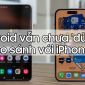 Bằng chứng hùng hồn cho thấy Android vẫn chưa 'đủ tuổi' so với iPhone