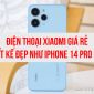 Cầm 3.8 triệu mua điện thoại Xiaomi thiết kế đẹp như iPhone 14 Pro Max, màn to như Galaxy S23 Ultra
