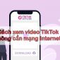 Cách xem video TikTok không cần mạng internet, ai biết được cũng muốn làm theo