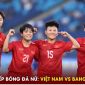 Trực tiếp bóng đá Việt Nam: ĐT nữ Việt Nam vs ĐT nữ Bangladesh -  Link xem bóng đá nữ ASIAD 19