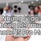 Những lý do không nên mua iPhone 15 Pro Max vào thời điểm hiện tại