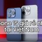 iPhone 15 Pro Max chính hãng giá rẻ nhất tại Việt Nam là bao nhiêu