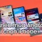 Mua điện thoại Android là sự lựa chọn hoàn hảo thay vì iPhone