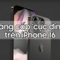 Nâng cấp 'cực đỉnh' trên iPhone 16 Pro Series sẽ khiến bạn phải thích mê!