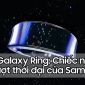 Nhiều thông tin nóng hổi về Galaxy Ring: Chiếc nhẫn thông minh vượt thời đại của Samsung!