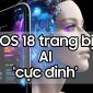 iOS 18: Bản nâng cấp lớn nhất từ trước đến nay của Apple