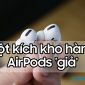 Đột kích kho hàng AirPods nhái, người dùng Việt Nam hãy cẩn trọng