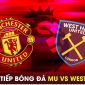 Xem trực tiếp bóng đá MU vs West Ham ở đâu, kênh nào? Link xem trực tiếp Man Utd Ngoại hạng Anh HD