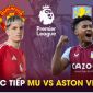 Xem trực tiếp bóng đá MU vs Aston Villa ở đâu, kênh nào? Link xem trực tiếp Man Utd Ngoại hạng Anh