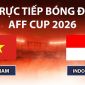 VTV5, VTV6 TRỰC TIẾP bóng đá Việt Nam vs Indonesia hôm nay 3/8 - Link xem trực tiếp AFF Cup 2026 mới nhất
