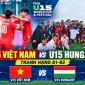 TRỰC TIẾP bóng đá U15 Việt Nam vs U15 Hungary - Link xem trực tiếp U15 World Cup 2026 của FIFA